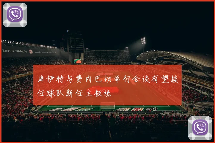 库伊特与费内巴切举行会谈有望接任球队新任主教练