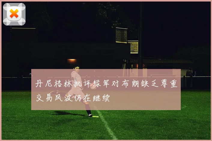 丹尼格林批评绿军对布朗缺乏尊重交易风波仍在继续