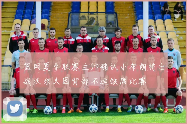 篮网夏季联赛主帅确认小布朗将出战沃尔夫因背部不适缺席比赛