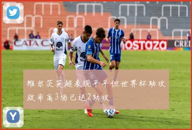 维尔茨英超表现平平但世界杯助攻效率高3场已送2助攻