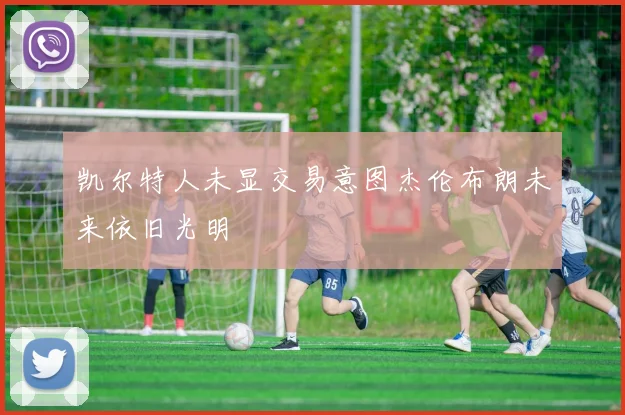 凯尔特人未显交易意图杰伦布朗未来依旧光明