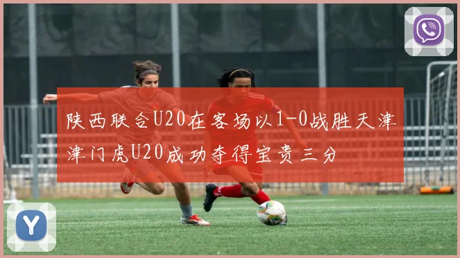 陕西联合U20在客场以1-0战胜天津津门虎U20成功夺得宝贵三分