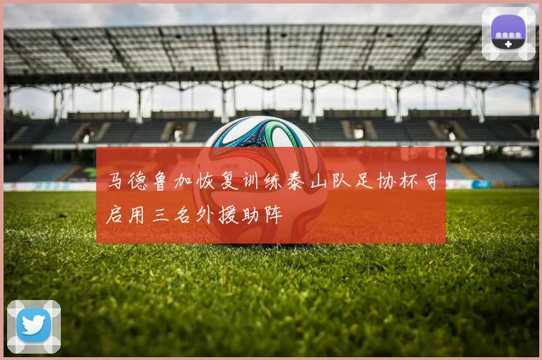 马德鲁加恢复训练泰山队足协杯可启用三名外援助阵