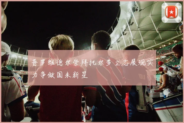 普罗维德尔崇拜托尔多立志展现实力争做国米新星