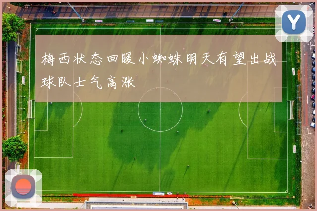 梅西状态回暖小蜘蛛明天有望出战球队士气高涨