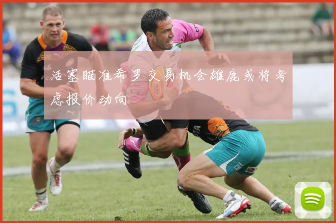 活塞瞄准希罗交易机会雄鹿或将考虑报价动向