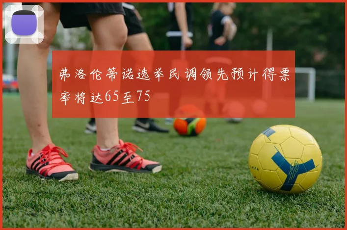 弗洛伦蒂诺选举民调领先预计得票率将达65至75