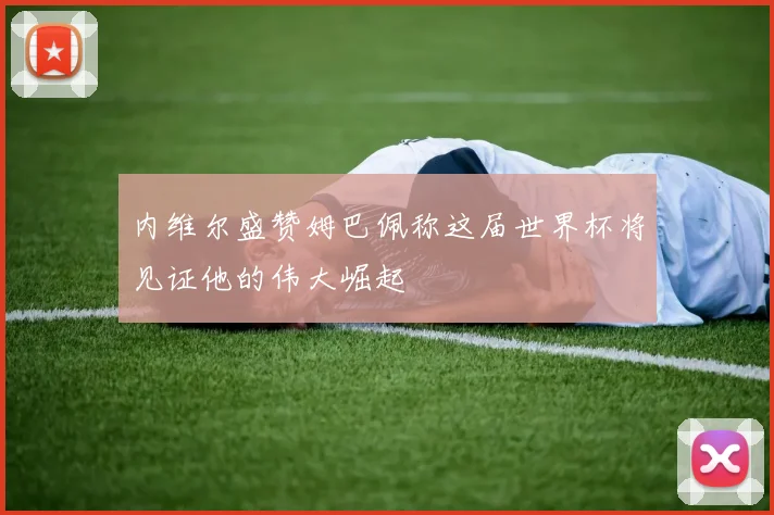 内维尔盛赞姆巴佩称这届世界杯将见证他的伟大崛起