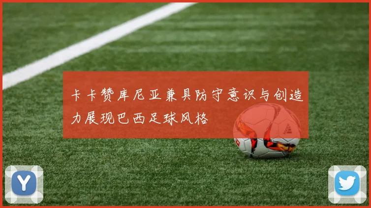卡卡赞库尼亚兼具防守意识与创造力展现巴西足球风格