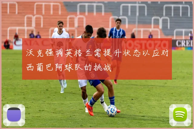 沃克强调英格兰需提升状态以应对西葡巴阿球队的挑战