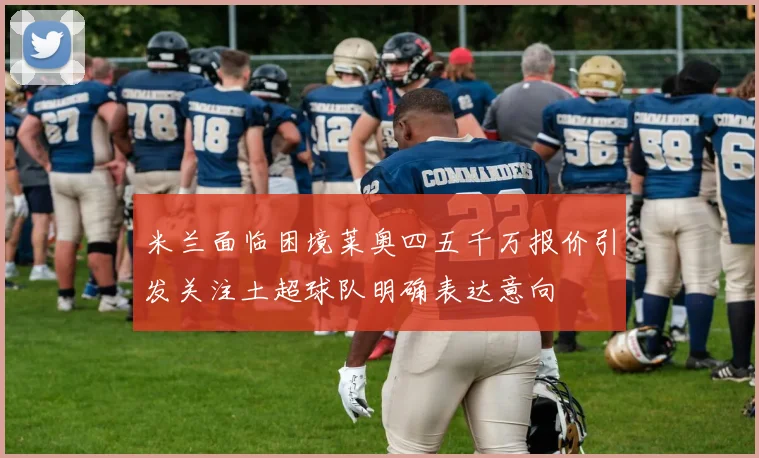 米兰面临困境莱奥四五千万报价引发关注土超球队明确表达意向