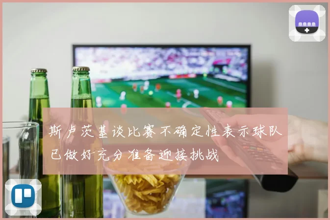 斯卢茨基谈比赛不确定性表示球队已做好充分准备迎接挑战
