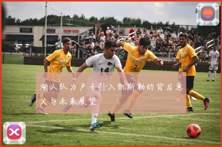 湖人队为卢卡引入凯斯勒的背后意义与未来展望