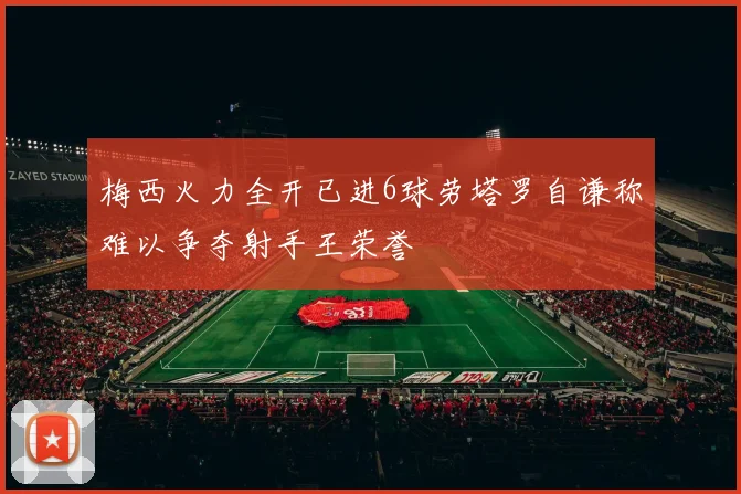 梅西火力全开已进6球劳塔罗自谦称难以争夺射手王荣誉
